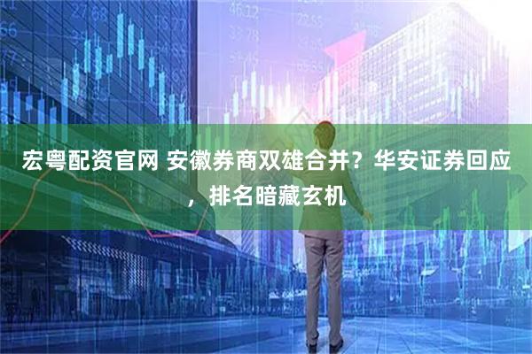 宏粤配资官网 安徽券商双雄合并？华安证券回应，排名暗藏玄机