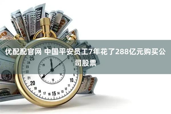 优配配官网 中国平安员工7年花了288亿元购买公司股票