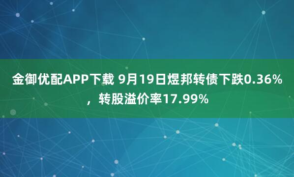 金御优配APP下载 9月19日煜邦转债下跌0.36%，转股溢价率17.99%