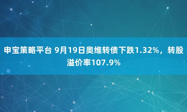 申宝策略平台 9月19日奥维转债下跌1.32%，转股溢价率107.9%