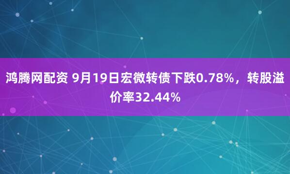 鸿腾网配资 9月19日宏微转债下跌0.78%，转股溢价率32.44%