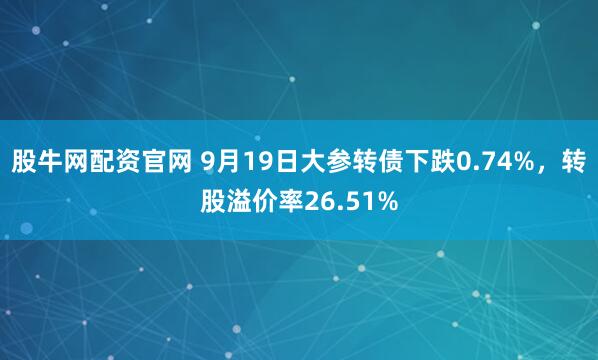 股牛网配资官网 9月19日大参转债下跌0.74%,转股溢价率26.51%