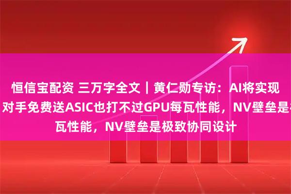 恒信宝配资 三万字全文｜黄仁勋专访：AI将实现十亿倍增长，对手免费送ASIC也打不过GPU每瓦性能，NV壁垒是极致协同设计