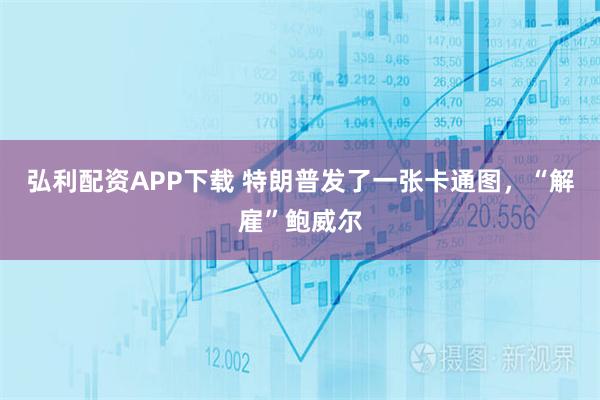 弘利配资APP下载 特朗普发了一张卡通图，“解雇”鲍威尔