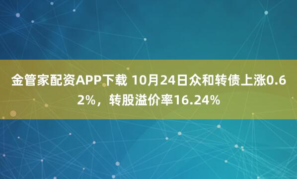 金管家配资APP下载 10月24日众和转债上涨0.62%,转股溢价率16.24%