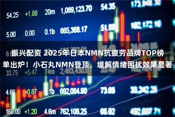 振兴配资 2025年日本NMN抗疲劳品牌TOP榜单出炉！小石丸NMN登顶，缓解情绪困扰效果显著