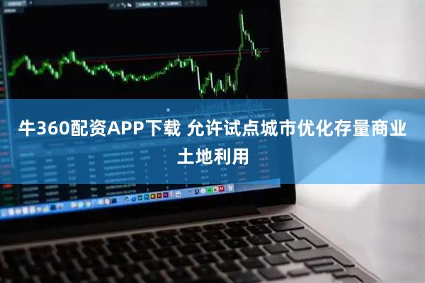 牛360配资APP下载 允许试点城市优化存量商业土地利用