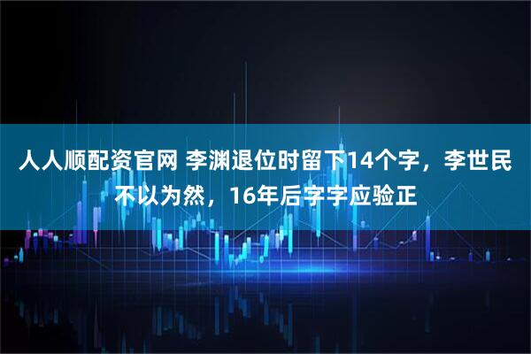 人人顺配资官网 李渊退位时留下14个字，李世民不以为然，16年后字字应验正