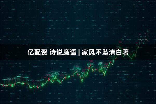 亿配资 诗说廉语 | 家风不坠清白著