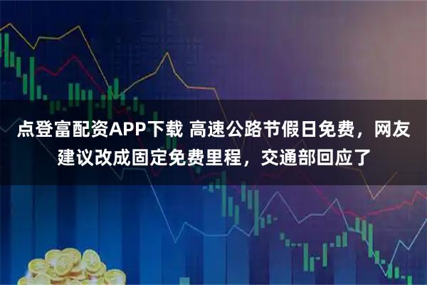 点登富配资APP下载 高速公路节假日免费，网友建议改成固定免费里程，交通部回应了