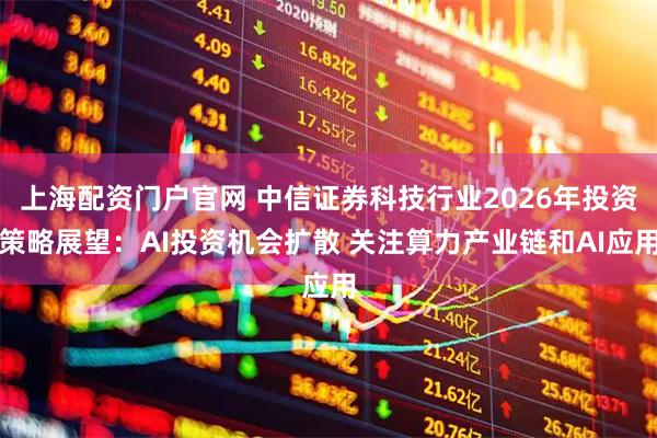 上海配资门户官网 中信证券科技行业2026年投资策略展望：AI投资机会扩散 关注算力产业链和AI应用