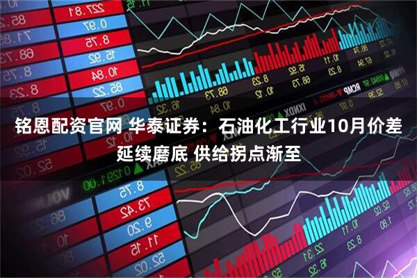 铭恩配资官网 华泰证券：石油化工行业10月价差延续磨底 供给拐点渐至