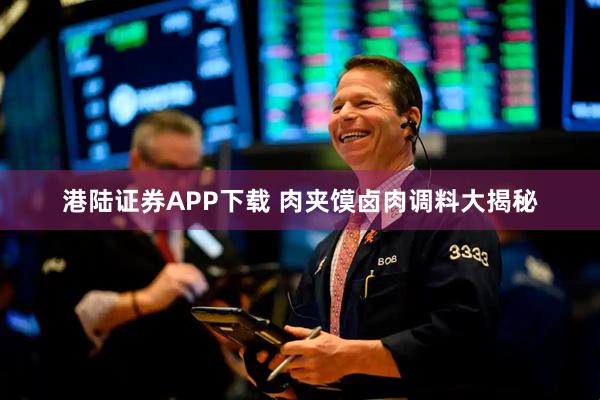 港陆证券APP下载 肉夹馍卤肉调料大揭秘