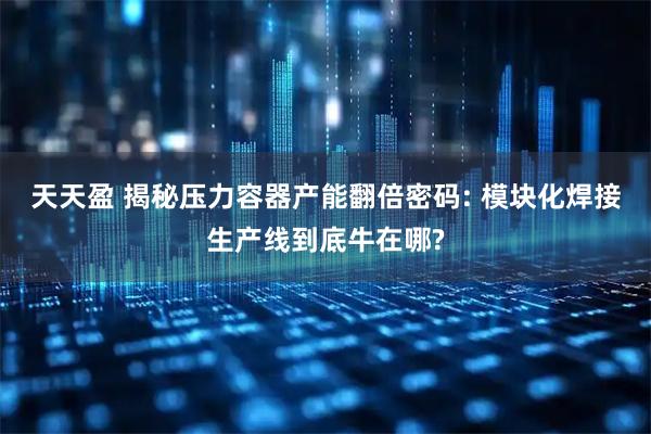 天天盈 揭秘压力容器产能翻倍密码: 模块化焊接生产线到底牛在哪?