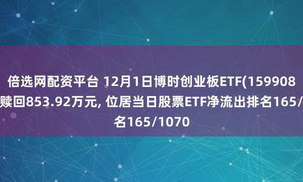 倍选网配资平台 12月1日博时创业板ETF(159908)遭净赎回853.92万元, 位居当日股票ETF净流出排名165/1070