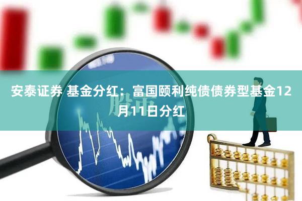 安泰证券 基金分红：富国颐利纯债债券型基金12月11日分红