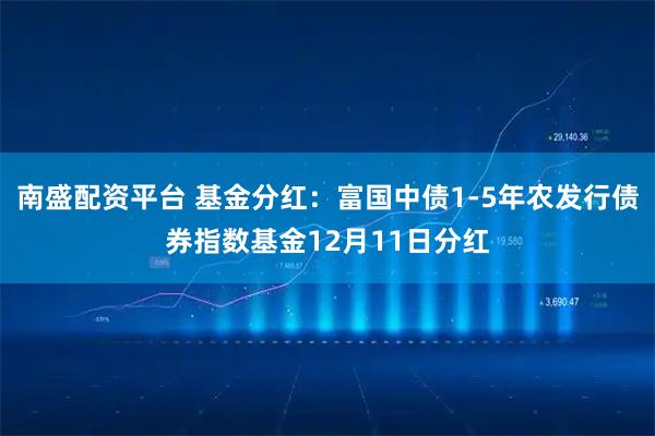 南盛配资平台 基金分红:富国中债1-5年农发行债券指数基金12月11日分红
