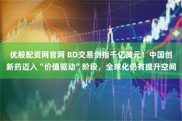 优股配资网官网 BD交易剑指千亿美元!中国创新药迈入“价值驱动”阶段,全球化仍有提升空间