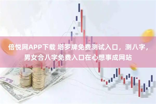 倍悦网APP下载 塔罗牌免费测试入口,测八字,男女合八字免费入口在心想事成网站
