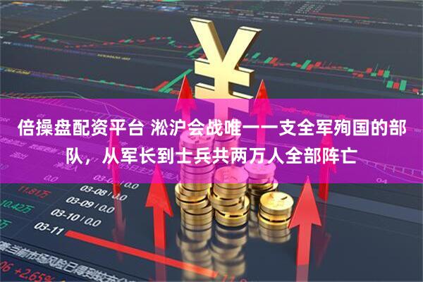 倍操盘配资平台 淞沪会战唯一一支全军殉国的部队，从军长到士兵共两万人全部阵亡