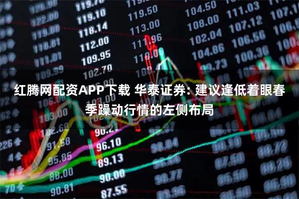 红腾网配资APP下载 华泰证券: 建议逢低着眼春季躁动行情的左侧布局