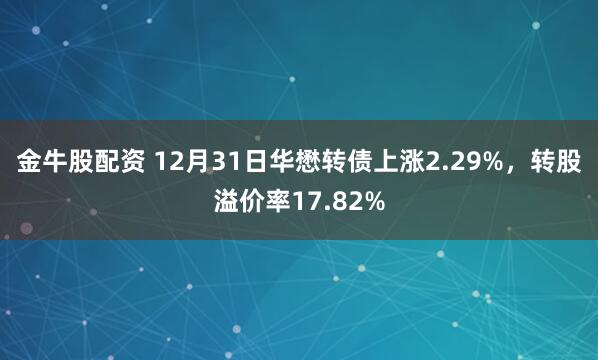 金牛股配资 12月31日华懋转债上涨2.29%,转股溢价率17.82%