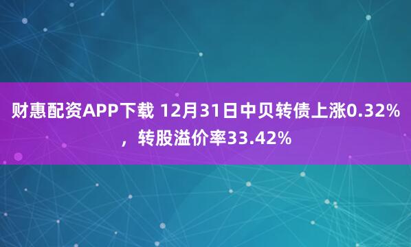 财惠配资APP下载 12月31日中贝转债上涨0.32%，转股溢价率33.42%