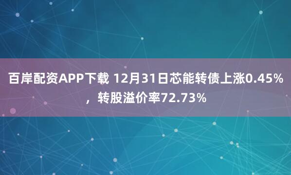 百岸配资APP下载 12月31日芯能转债上涨0.45%，转股溢价率72.73%