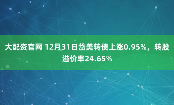 大配资官网 12月31日岱美转债上涨0.95%，转股溢价率24.65%