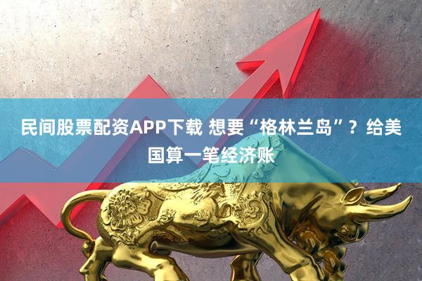 民间股票配资APP下载 想要“格林兰岛”？给美国算一笔经济账