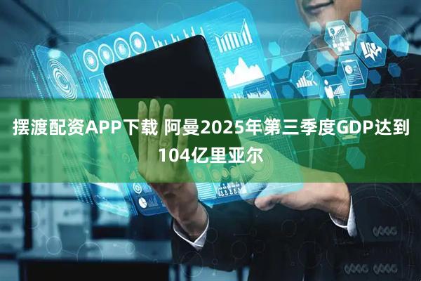 摆渡配资APP下载 阿曼2025年第三季度GDP达到104亿里亚尔