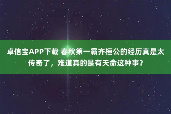 卓信宝APP下载 春秋第一霸齐桓公的经历真是太传奇了，难道真的是有天命这种事？